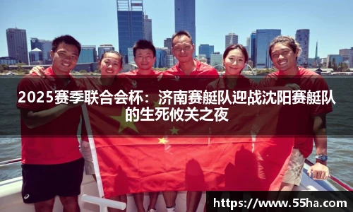 2025赛季联合会杯：济南赛艇队迎战沈阳赛艇队的生死攸关之夜