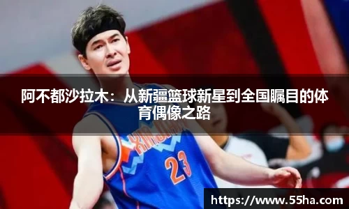 阿不都沙拉木：从新疆篮球新星到全国瞩目的体育偶像之路
