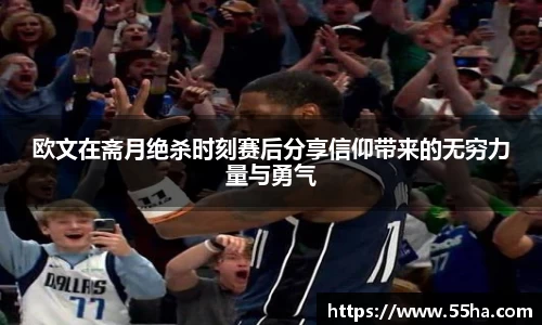 欧文在斋月绝杀时刻赛后分享信仰带来的无穷力量与勇气