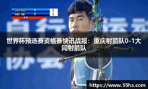 世界杯预选赛资格赛快讯战报：重庆射箭队0-1大同射箭队