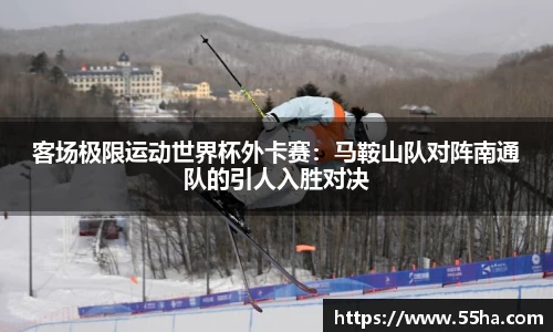 客场极限运动世界杯外卡赛：马鞍山队对阵南通队的引人入胜对决