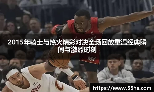 2015年骑士与热火精彩对决全场回放重温经典瞬间与激烈时刻